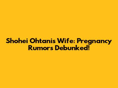 Shohei Ohtani's Wife: Pregnancy Rumors Debunked!