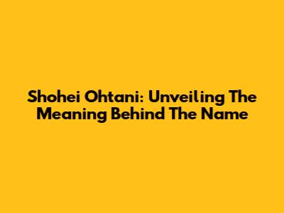 Shohei Ohtani: Unveiling The Meaning Behind The Name