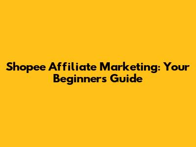 Shopee Affiliate Marketing: Your Beginner's Guide