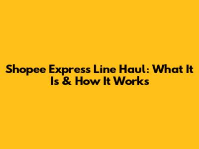 Shopee Express Line Haul: What It Is & How It Works
