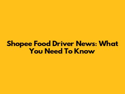 Shopee Food Driver News: What You Need To Know