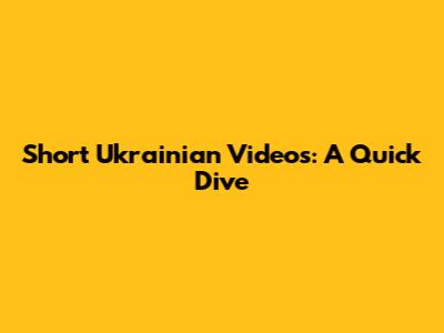 Short Ukrainian Videos: A Quick Dive