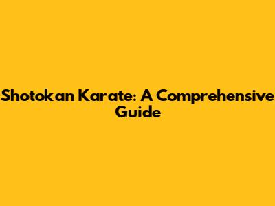 Shotokan Karate: A Comprehensive Guide
