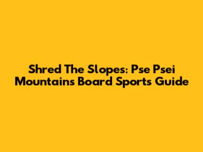 Shred The Slopes: Pse Psei Mountains Board Sports Guide