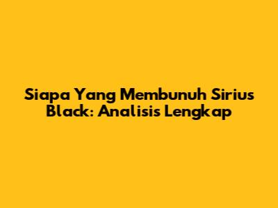 Siapa Yang Membunuh Sirius Black: Analisis Lengkap