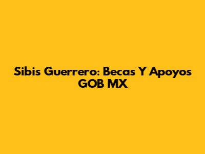 Sibis Guerrero: Becas Y Apoyos GOB MX