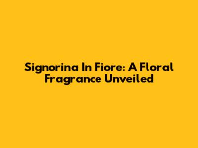 Signorina In Fiore: A Floral Fragrance Unveiled