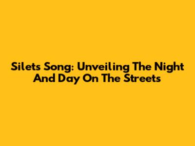 Silet's Song: Unveiling The Night And Day On The Streets