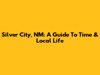 Silver City, NM: A Guide To Time & Local Life