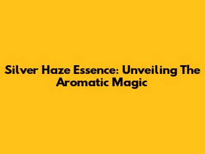 Silver Haze Essence: Unveiling The Aromatic Magic