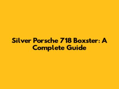 Silver Porsche 718 Boxster: A Complete Guide