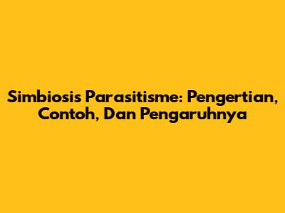 Simbiosis Parasitisme: Pengertian, Contoh, Dan Pengaruhnya