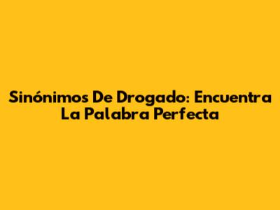 Sinónimos De Drogado: Encuentra La Palabra Perfecta