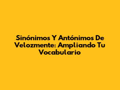 Sinónimos Y Antónimos De Velozmente: Ampliando Tu Vocabulario