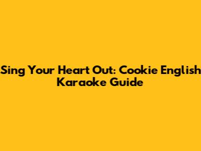 Sing Your Heart Out: Cookie English Karaoke Guide