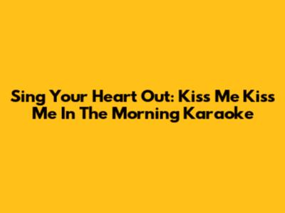 Sing Your Heart Out: Kiss Me Kiss Me In The Morning Karaoke