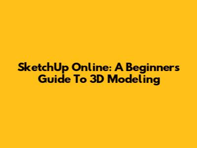 SketchUp Online: A Beginner's Guide To 3D Modeling