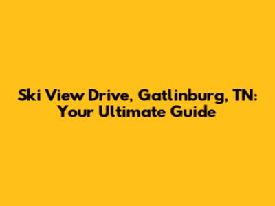 Ski View Drive, Gatlinburg, TN: Your Ultimate Guide