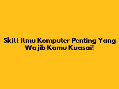 Skill Ilmu Komputer Penting Yang Wajib Kamu Kuasai!