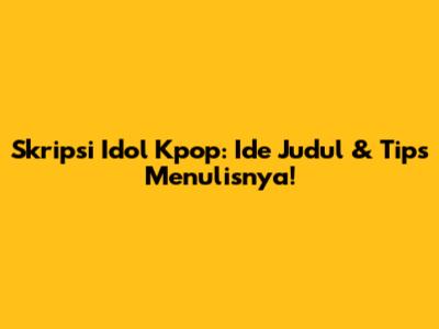 Skripsi Idol Kpop: Ide Judul & Tips Menulisnya!