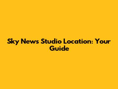 Sky News Studio Location: Your Guide