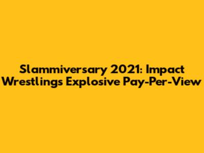 Slammiversary 2021: Impact Wrestling's Explosive Pay-Per-View