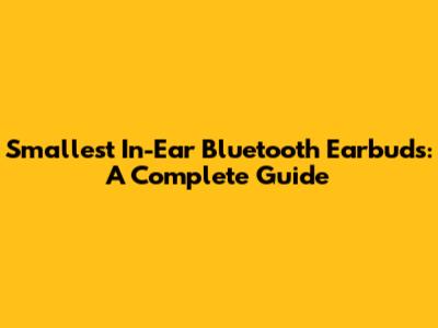 Smallest In-Ear Bluetooth Earbuds: A Complete Guide