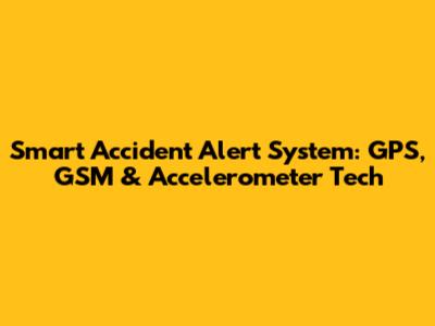Smart Accident Alert System: GPS, GSM & Accelerometer Tech