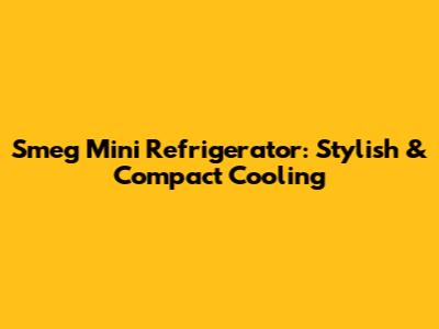 Smeg Mini Refrigerator: Stylish & Compact Cooling