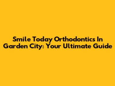 Smile Today Orthodontics In Garden City: Your Ultimate Guide