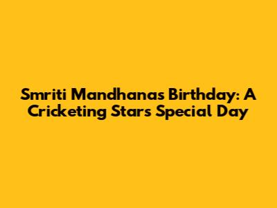 Smriti Mandhana's Birthday: A Cricketing Star's Special Day