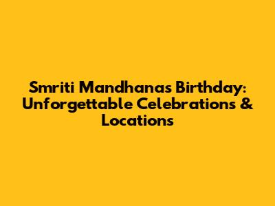 Smriti Mandhana's Birthday: Unforgettable Celebrations & Locations