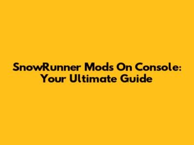 SnowRunner Mods On Console: Your Ultimate Guide