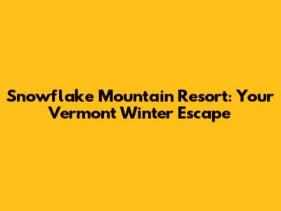 Snowflake Mountain Resort: Your Vermont Winter Escape