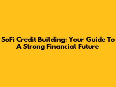 SoFi Credit Building: Your Guide To A Strong Financial Future