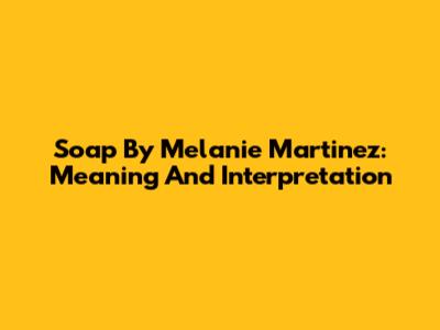 Soap By Melanie Martinez: Meaning And Interpretation