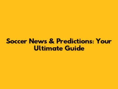 Soccer News & Predictions: Your Ultimate Guide