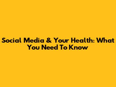 Social Media & Your Health: What You Need To Know