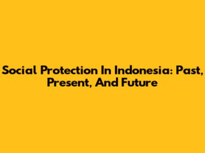 Social Protection In Indonesia: Past, Present, And Future