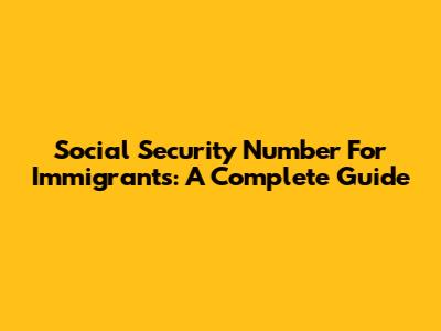 Social Security Number For Immigrants: A Complete Guide