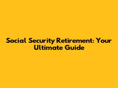 Social Security Retirement: Your Ultimate Guide