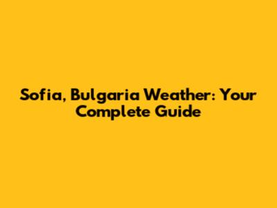Sofia, Bulgaria Weather: Your Complete Guide