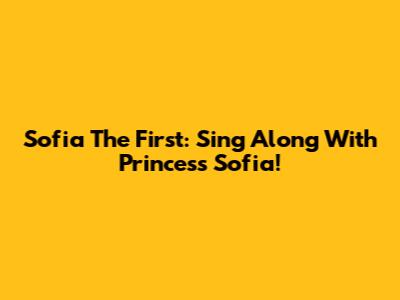 Sofia The First: Sing Along With Princess Sofia!