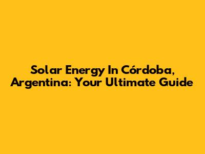 Solar Energy In Córdoba, Argentina: Your Ultimate Guide