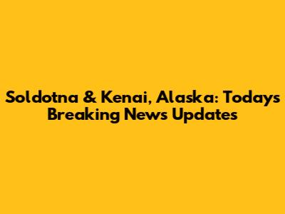 Soldotna & Kenai, Alaska: Today's Breaking News Updates
