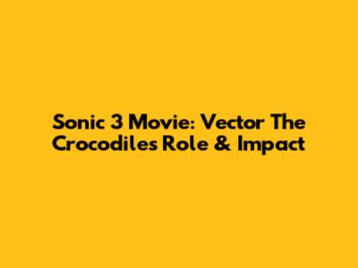 Sonic 3 Movie: Vector The Crocodile's Role & Impact
