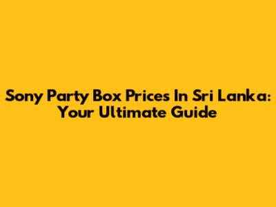 Sony Party Box Prices In Sri Lanka: Your Ultimate Guide