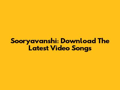 Sooryavanshi: Download The Latest Video Songs