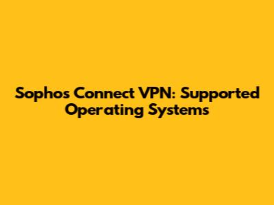 Sophos Connect VPN: Supported Operating Systems