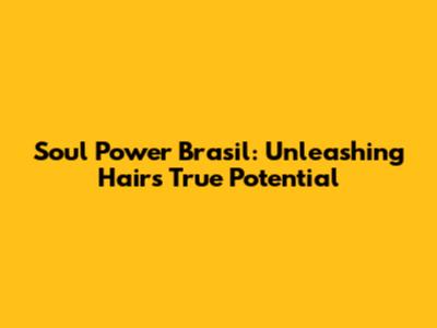 Soul Power Brasil: Unleashing Hair's True Potential